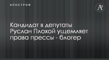 Кандидат у депутати Руслан Плохий обмежує права преси - блогер