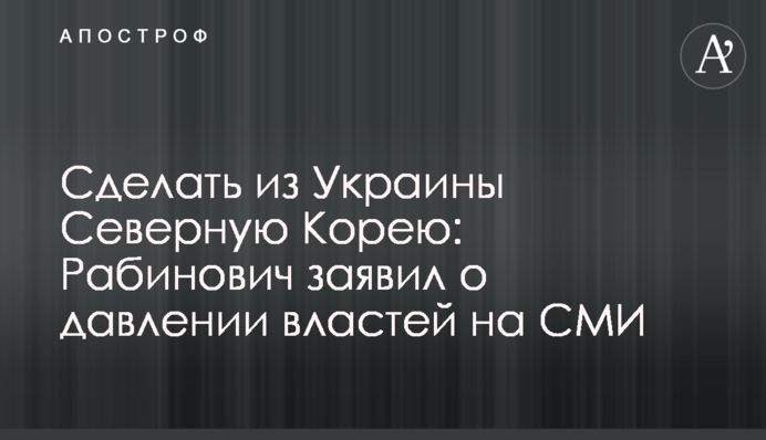 Сделать из Украины Северную Корею: Рабинович заявил о давлении властей на СМИ