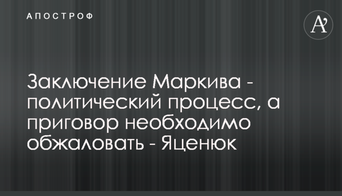 Ув`язнення Марківа - політичний процес, а вирок необхідно оскаржити - Яценюк