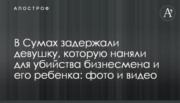 В Сумах задержали девушку, которую наняли для убийства бизнесмена и его ребенка: фото и видео