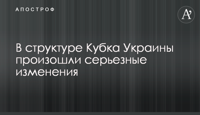 У структурі Кубка України відбулися серйозні зміни