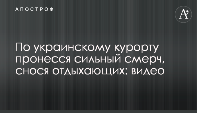 По українському курорту пронісся сильний смерч, зносячи відпочиваючих: відео