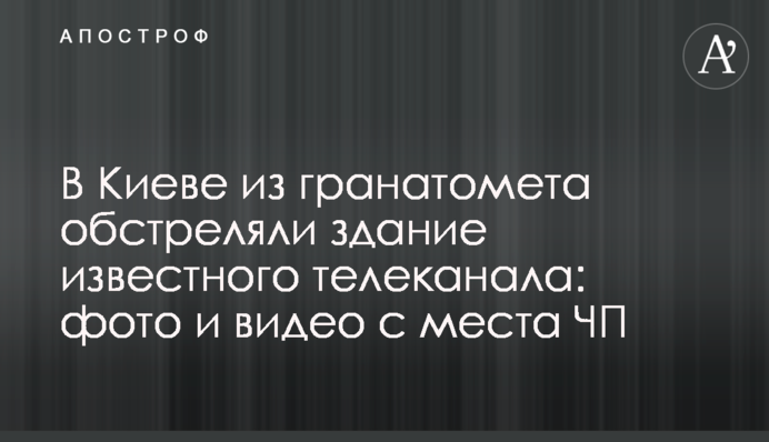 У Києві з гранатомета обстріляли будівлю відомого телеканалу: фото і відео з місця НП