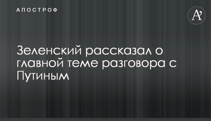 Зеленский рассказал о главной теме разговора с Путиным