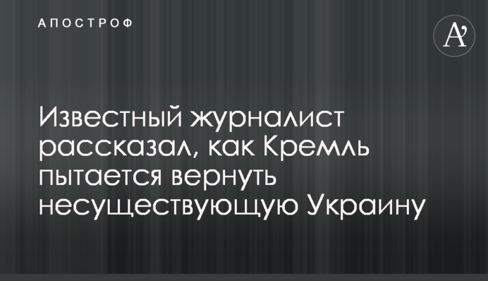 Відомий журналіст розповів, як Кремль намагається повернути неіснуючу Україну