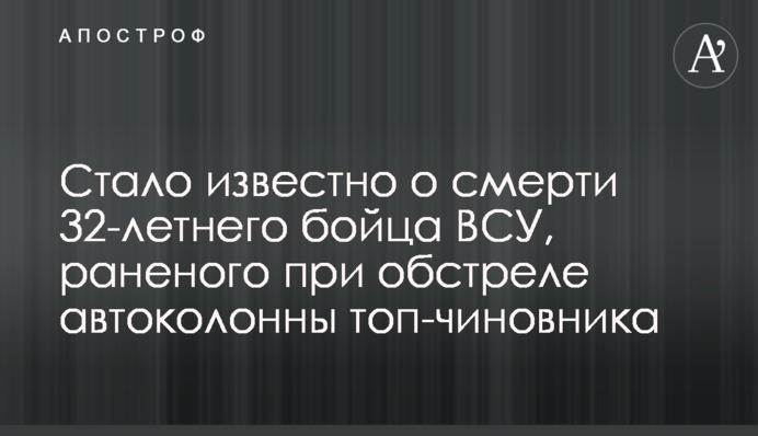Стало известно о смерти 32-летнего бойца ВСУ, раненого при обстреле автоколонны топ-чиновника