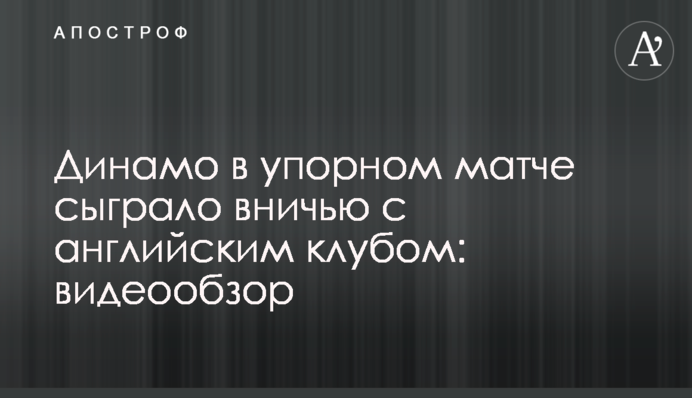 Динамо в упорном матче сыграло вничью с английским клубом: видеообзор