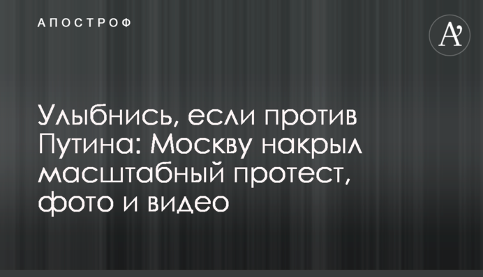 Посміхнися, якщо проти Путіна: Москву накрив масштабний протест, фото і відео