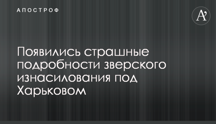 З'явилися страшні подробиці звірячого зґвалтування під Харковом