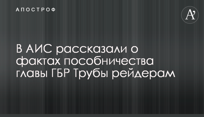 В АИС рассказали о фактах пособничества главы ГБР Трубы рейдерам