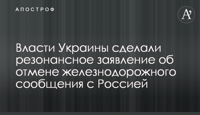 ​Влада України зробила резонансну заяву про скасування залізничного сполучення з Росією