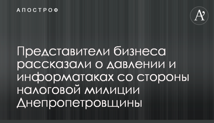 Представники бізнесу розповіли про тиск та інформатаки з боку податкової міліції Дніпропетровщини