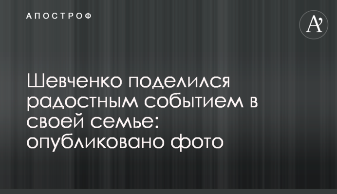 Шевченко поделился радостным событием в своей семье: опубликовано фото