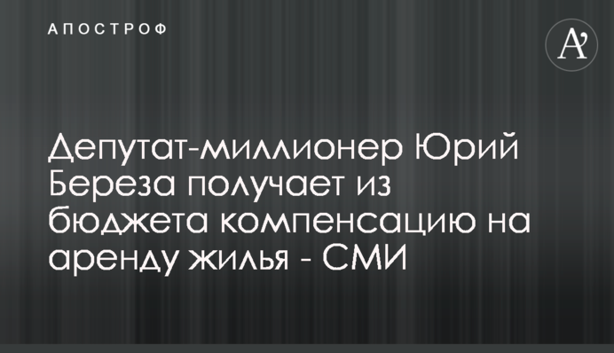 Депутат-миллионер Юрий Береза получает из бюджета компенсацию на аренду жилья - СМИ