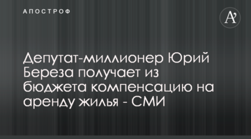 Депутат-миллионер Юрий Береза получает из бюджета компенсацию на аренду жилья - СМИ