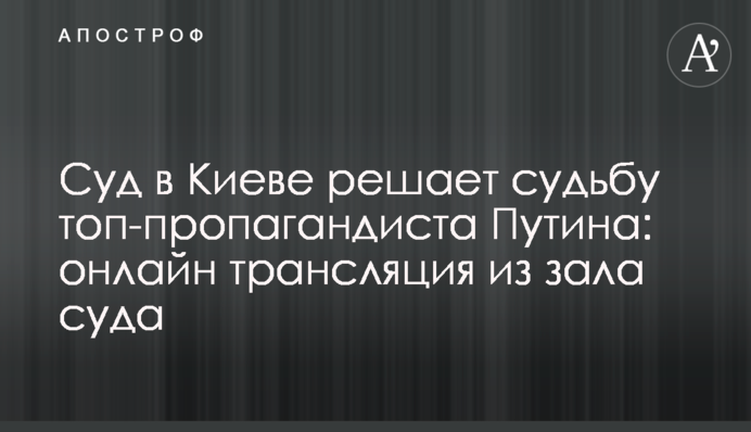 Суд у Києві вирішує долю топ-пропагандиста Путіна: онлайн трансляція із залу суду