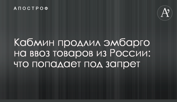 Кабмин продлил эмбарго на ввоз товаров из России: что попадает под запрет