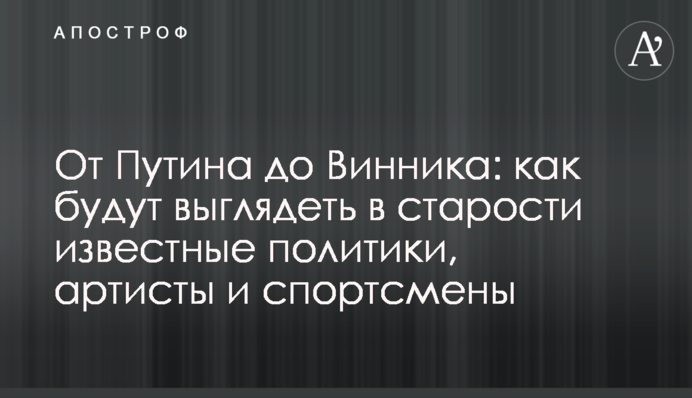 Від Путіна до Вінника: як виглядатимуть у старості відомі політики, артисти та спортсмени