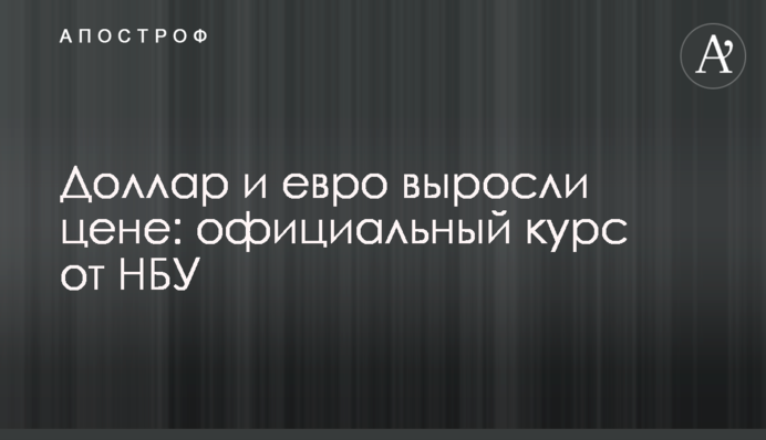 ​Долар і євро зросли ціни: офіційний курс від НБУ