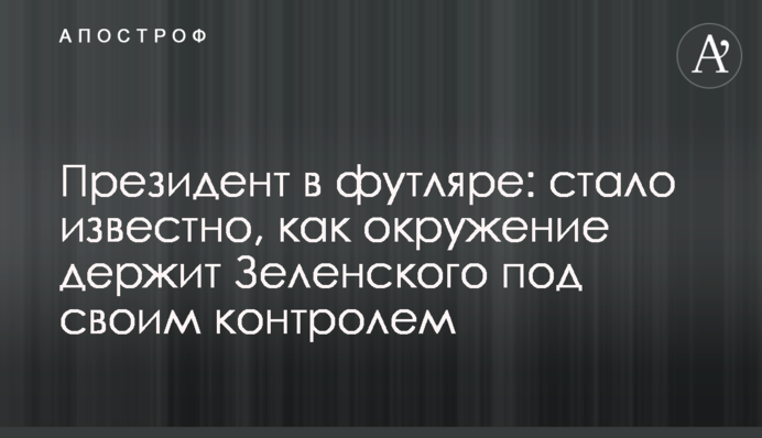 Президент у футлярі: стало відомо, як оточення тримає Зеленського під своїм контролем