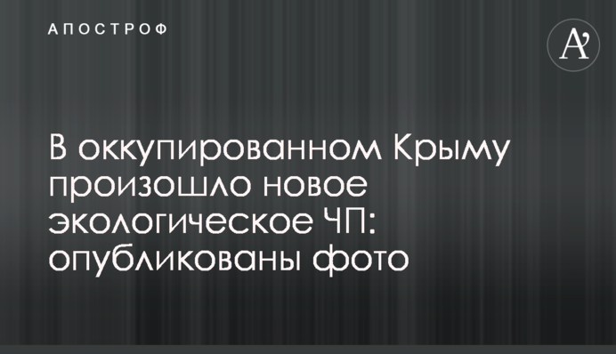 В оккупированном Крыму произошло новое экологическое ЧП: опубликованы фото