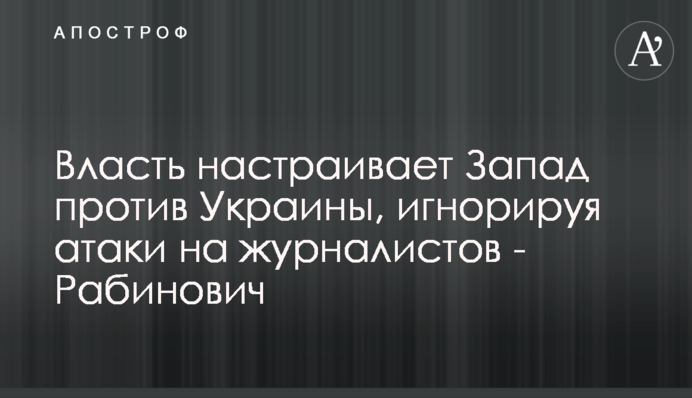 Власть настраивает Запад против Украины, игнорируя атаки на журналистов - Рабинович
