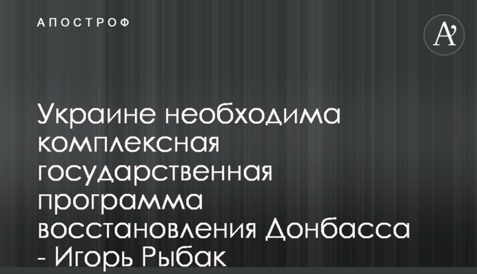 Украине необходима комплексная государственная программа восстановления Донбасса - Игорь Рыбак