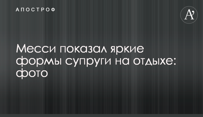 Месси показал яркие формы супруги на отдыхе: фото