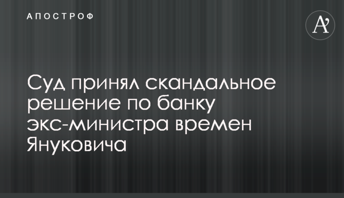 ​Суд принял скандальное решение по банку экс-министра времен Януковича