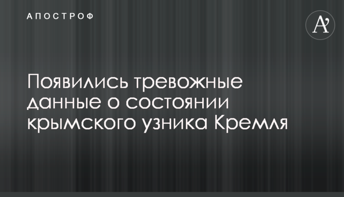 Появились тревожные данные о состоянии крымского узника Кремля