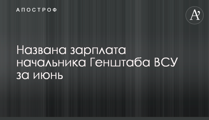 Названо зарплату начальника Генштабу ЗСУ за червень