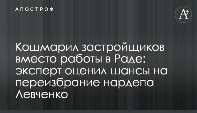 Кошмарил застройщиков вместо работы в Раде: эксперт оценил шансы на переизбрание нардепа Левченко