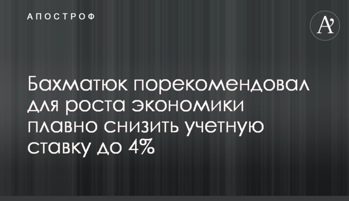 Бахматюк порекомендовал для роста экономики плавно снизить учетную ставку до 4%