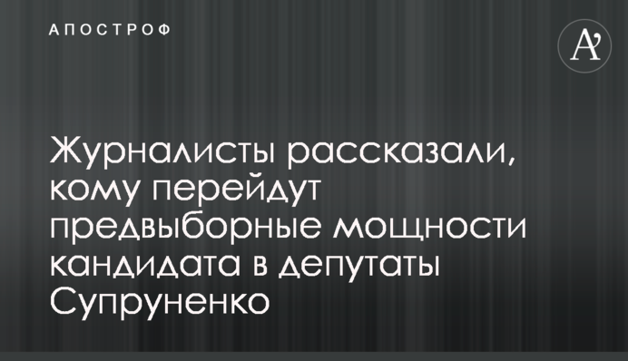 Журналисты рассказали, кому перейдут предвыборные мощности кандидата в депутаты Супруненко