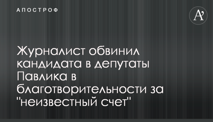 Журналіст звинуватив кандидата у депутати Павлика у благодійності за 