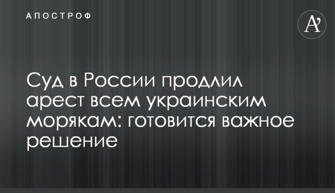 Суд в Росії продовжив арешт всім українським морякам: готується важливе рішення