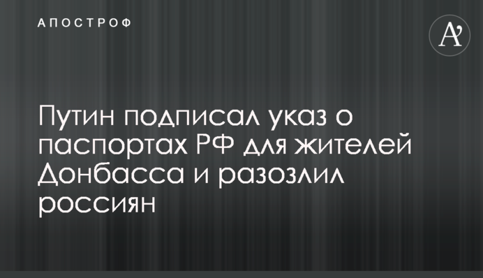 Путін підписав указ про паспорти РФ для мешканців Донбасу і розлютив росіян