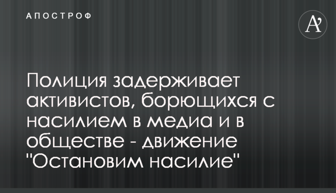 Полиция задерживает активистов, борющихся с насилием в медиа и в обществе - движение 