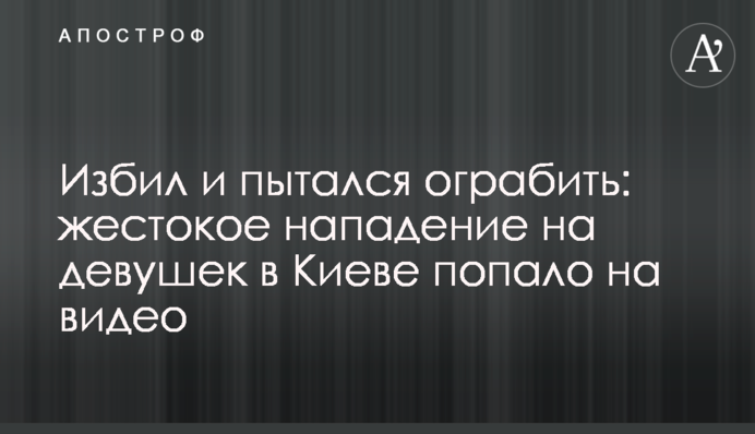 Избил и пытался ограбить: жестокое нападение на девушек в Киеве попало на видео
