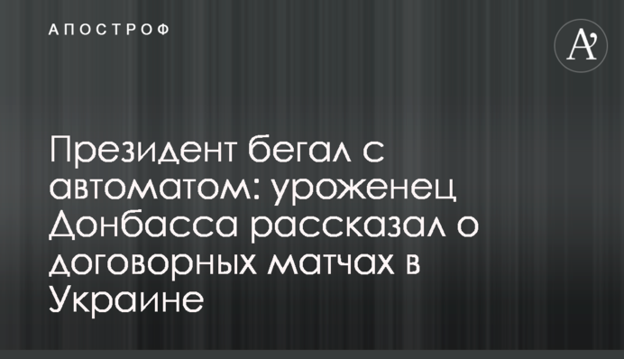 Президент бегал с автоматом: уроженец Донбасса рассказал о договорных матчах в Украине