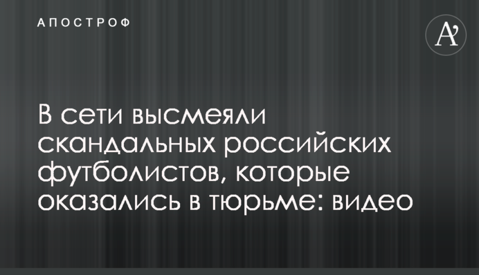 В сети высмеяли скандальных российских футболистов, которые оказались в тюрьме: видео