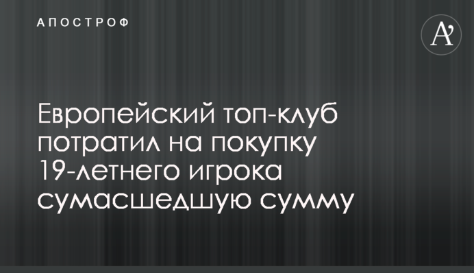 Європейський топ-клуб витратив на покупку 19-річного гравця божевільну суму
