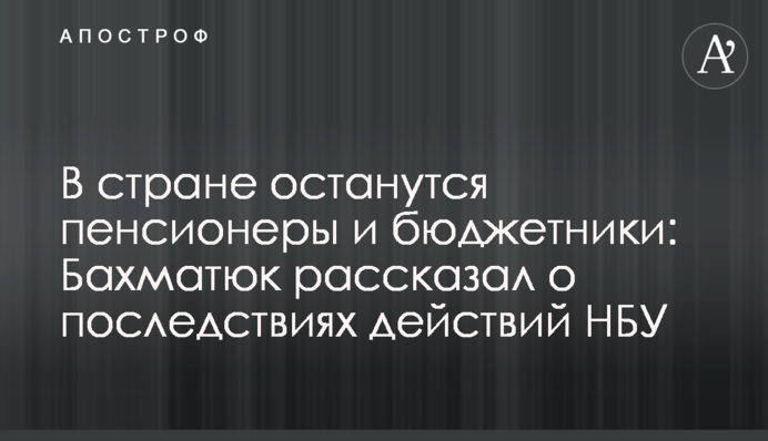 У країні залишаться пенсіонери і бюджетники: Бахматюк розповів про наслідки дій НБУ