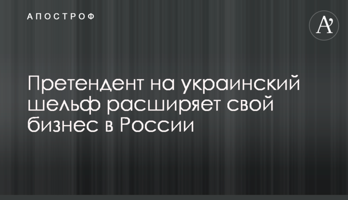 Претендент на украинский шельф расширяет свой бизнес в России