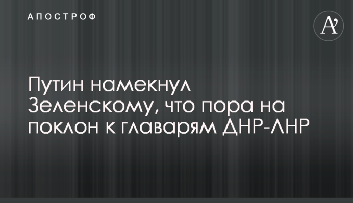 ​Путін натякнув Зеленському, що пора на уклін до ватажків ДНР-ЛНР