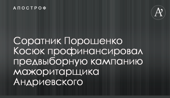 Соратник Порошенко Косюк профинансировал предвыборную кампанию мажоритарщика Андриевского