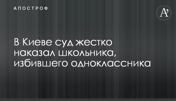 В Киеве суд жестко наказал школьника, избившего одноклассника