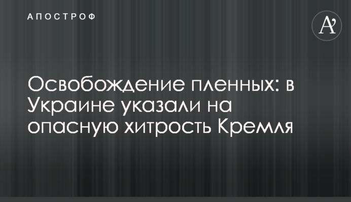Освобождение пленных: в Украине указали на опасную хитрость Кремля