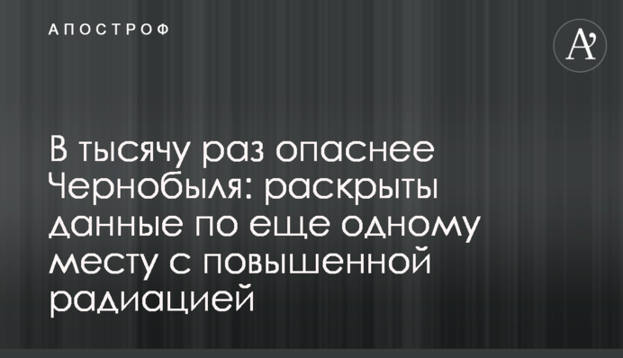 В тисячу разів небезпечніше за Чорнобиль: розкрито дані по ще одному місцю з підвищеною радіацією
