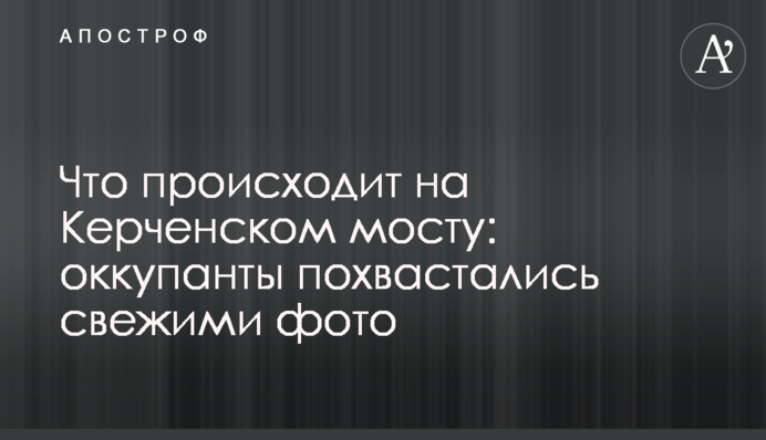 Що відбувається на Керченському мосту: окупанти похвалилися свіжими фото